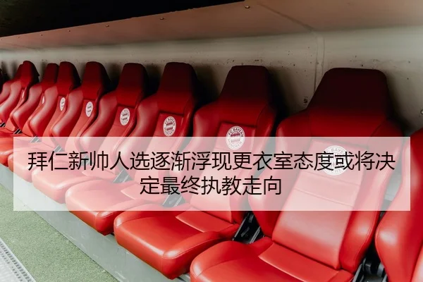 拜仁新帅人选逐渐浮现更衣室态度或将决定最终执教走向