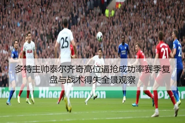 多特主帅泰尔齐奇高位逼抢成功率赛季复盘与战术得失全景观察