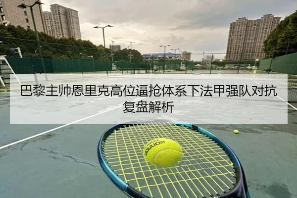 巴黎主帅恩里克高位逼抢体系下法甲强队对抗复盘解析
