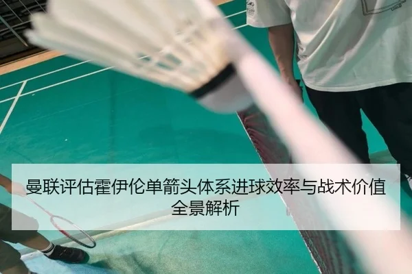 曼联评估霍伊伦单箭头体系进球效率与战术价值全景解析